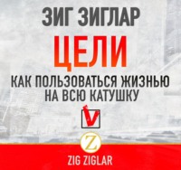 Зиг Зиглар. Цели. Как пользоваться жизнью на всю катушку