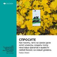 . Ключевые идеи книги: Спросите. Как понять, чего на самом деле хотят клиенты, создать толпу неистовых фанатов и вывести любой бизнес на новый уровень. Райан Левек