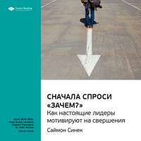 . Ключевые идеи книги: Сначала спроси «Зачем?». Как настоящие лидеры мотивируют на свершения. Саймон Синек