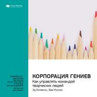 . Ключевые идеи книги: Корпорация гениев. Как управлять командой творческих людей. Эд Кэтмелл, Эми Уоллес