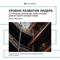 . Ключевые идеи книги: Уровни развития лидера. 11 основных изменений, через которые должен пройти каждый лидер. Джон Максвелл