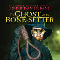 . The Ghost and the Bone-setter - The Complete Ghost Stories of J. Sheridan Le Fanu, Vol. 5 of 30 (Unabridged)