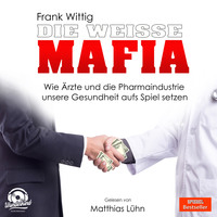 . Die wei?e Mafia - Wie ?rzte und die Pharmaindustrie unsere Gesundheit aufs Spiel setzen (Ungek?rzt)