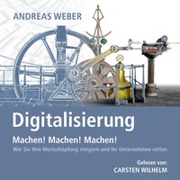 . Digitalisierung - Machen! Machen! Machen! - Wie Sie Ihre Wertsch?pfung steigern und Ihr Unternehmen retten (Ungek?rzt)