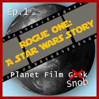 . Planet Film Snob, PFS Episode 1: Rogue One - A Star Wars Story