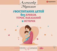 . Воспитание детей без криков, угроз, наказаний и истерик