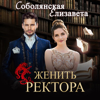 Елизавета Соболянская. Женить ректора