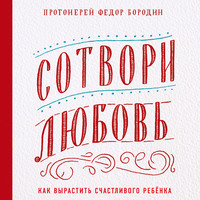 протоиерей Федор Бородин. Сотвори любовь. Как вырастить счастливого ребенка