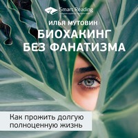 Smart Reading. Ключевые идеи книги: Биохакинг без фанатизма. Как прожить долгую полноценную жизнь. Илья Мутовин