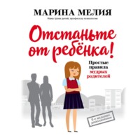 . Отстаньте от ребёнка! Простые правила мудрых родителей