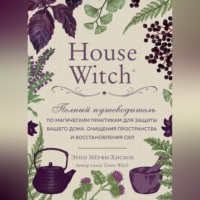 . House Witch. Полный путеводитель по магическим практикам для защиты вашего дома, очищения пространства и восстановления сил