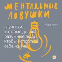 Андре Кукла. Ментальные ловушки. Глупости, которые делают люди, чтобы испортить себе жизнь