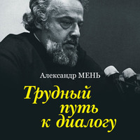 протоиерей Александр Мень. Трудный путь к диалогу