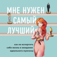 . Мне нужен самый лучший! Как не испортить себе жизнь в ожидании идеального мужчины