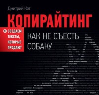 Дмитрий Кот. Копирайтинг: как не съесть собаку. Создаем тексты, которые продают