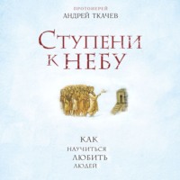 протоиерей Андрей Ткачев. Ступени к Небу. Как научиться любить людей