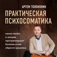 . Практическая психосоматика. Какие эмоции и мысли программируют болезнь и как обрести здоровье