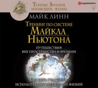 Майк Линн. Тренинг по системе Майкла Ньютона. Путешествия вне пространства и времени. Как жить счастливо, используя опыт предыдущих жизней