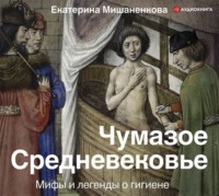 . Чумазое Средневековье. Мифы и легенды о гигиене