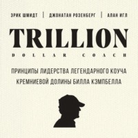 . Trillion Dollar Coach. Принципы лидерства легендарного коуча Кремниевой долины Билла Кэмпбелла