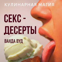 . Кулинарная магия. Секс-десерты. Рецепты для счастливых отношений