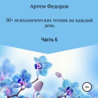 Артем Иванович Федоров. 50+ психологических техник на каждый день. Часть 6