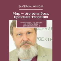 Екатерина Ахилова. Мир – это речь Бога. Практика творения. О связи речи с творением. Конспекты бесед с Добровольским А. В.