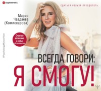 Мария Чаадаева (Комиссарова). Всегда говори: Я смогу! Счастье возможно в любых обстоятельствах. Сдаться нельзя преодолеть