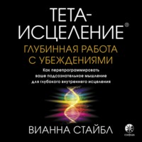 . Тета-исцеление. Глубинная работа с убеждениями. Как перепрограммировать ваше подсознательное мышление для глубокого внутреннего исцеления