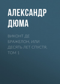 Александр Дюма. Виконт де Бражелон, или Десять лет спустя. Том 1