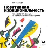 . Позитивная иррациональность. Как извлекать выгоду из своих нелогичных поступков
