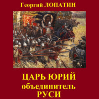 Георгий Лопатин. Царь Юрий. Объединитель Руси