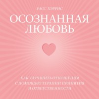 . Осознанная любовь. Как улучшить отношения с помощью терапии принятия и ответственности