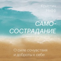 . Самосострадание. О силе сочувствия и доброты к себе