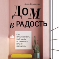 . Дом в радость. Как организовать быт, чтобы оставалось время на жизнь