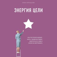 . Энергия Цели. Как построить бизнес, жить с удовольствием, заботиться о себе и ничем не жертвовать