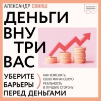 Александр Свияш. Деньги внутри вас. Уберите барьеры перед деньгами