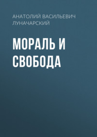 Анатолий Васильевич Луначарский. Мораль и свобода