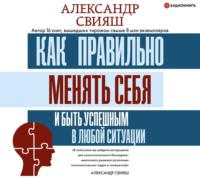 Александр Свияш. Как правильно менять себя и быть успешным в любой ситуации