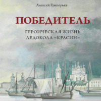 Алексей Григорьев. Победитель. Героическая жизнь ледокола «Красин»