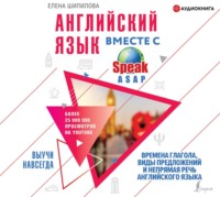 Елена Шипилова. Английский язык вместе с SpeakASAP. Выучи навсегда. Времена глагола, виды предложений и непрямая речь английского языка