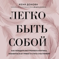 . Легко быть собой. Как победить внутреннего критика, избавиться от тревог и стать счастливой