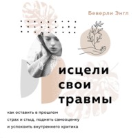 . Исцели свои травмы. Как оставить в прошлом страх и стыд, поднять самооценку и успокоить внутреннего критика