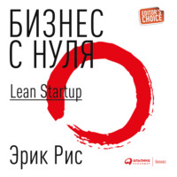 Эрик Рис. Бизнес с нуля. Метод Lean Startup для быстрого тестирования идей и выбора бизнес-модели