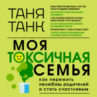 Таня Танк. Моя токсичная семья: как пережить нелюбовь родителей и стать счастливым