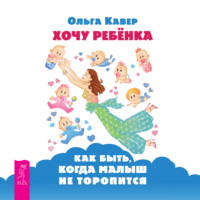 Ольга Кавер. Хочу ребенка: как быть, когда малыш не торопится?