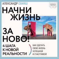 Александр Свияш. Начни жизнь заново. 4 шага к новой реальности