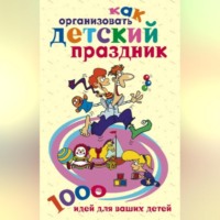 Группа авторов. Как организовать детский праздник. 1000 идей для ваших детей
