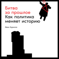 Иван Курилла. Битва за прошлое. Как политика меняет историю