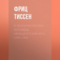 . Я заплатил Гитлеру. Исповедь немецкого магната. 1939–1945